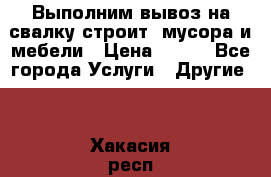 Выполним вывоз на свалку строит. мусора и мебели › Цена ­ 500 - Все города Услуги » Другие   . Хакасия респ.,Абакан г.